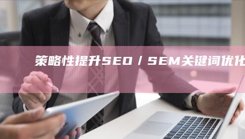 策略性提升SEO／SEM关键词优化效果：实战技巧与最佳实践